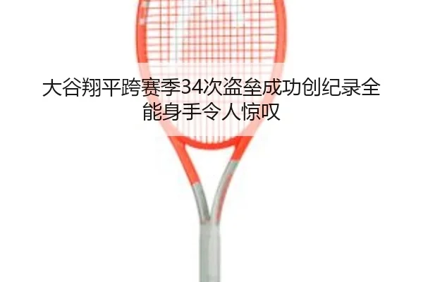 大谷翔平跨赛季34次盗垒成功创纪录全能身手令人惊叹