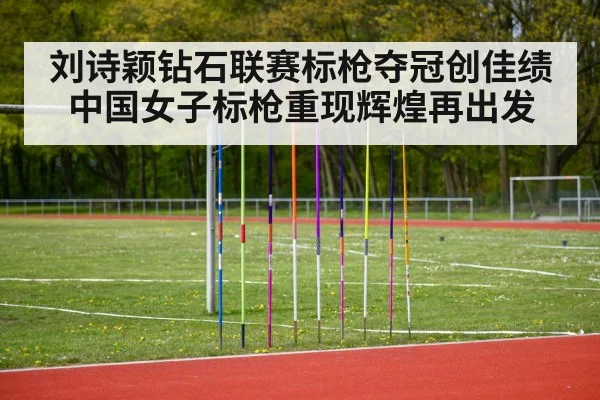 刘诗颖钻石联赛标枪夺冠创佳绩 中国女子标枪重现辉煌再出发